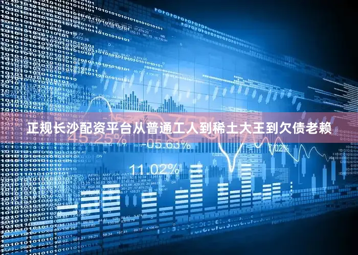 正规长沙配资平台从普通工人到稀土大王到欠债老赖