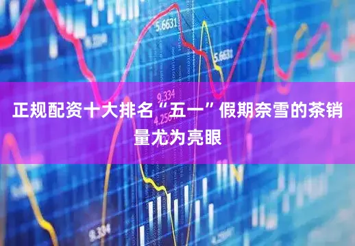 正规配资十大排名“五一”假期奈雪的茶销量尤为亮眼