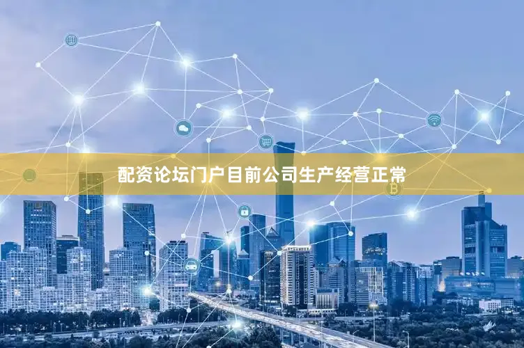 配资论坛门户目前公司生产经营正常