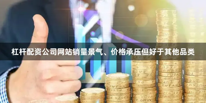 杠杆配资公司网站销量景气、价格承压但好于其他品类