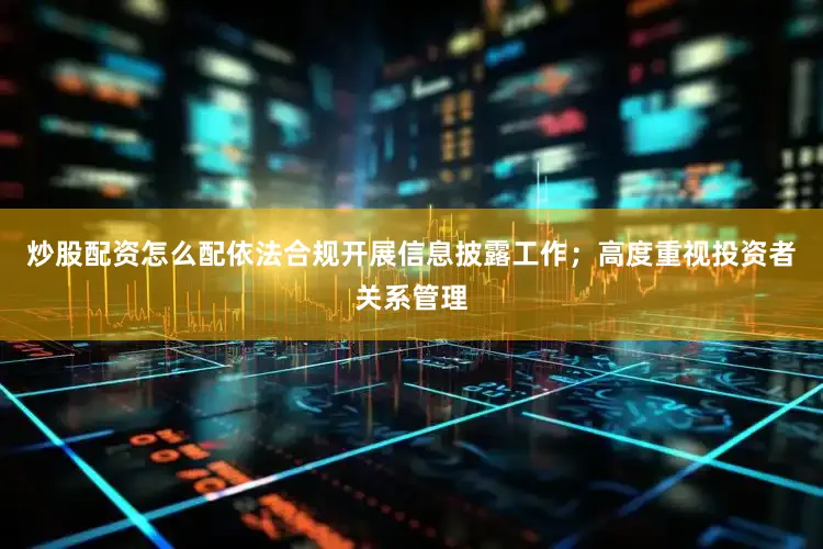 炒股配资怎么配依法合规开展信息披露工作；高度重视投资者关系管理