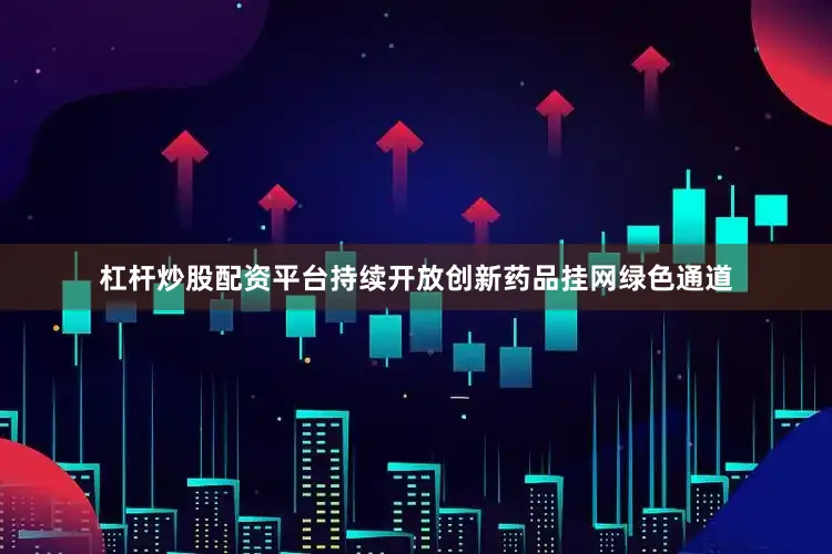 杠杆炒股配资平台持续开放创新药品挂网绿色通道
