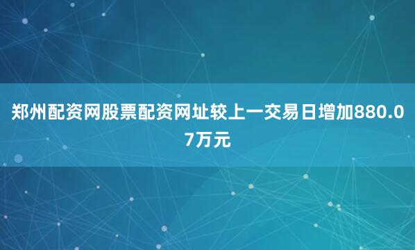 郑州配资网股票配资网址较上一交易日增加880.07万元