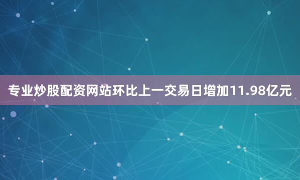 专业炒股配资网站环比上一交易日增加11.98亿元