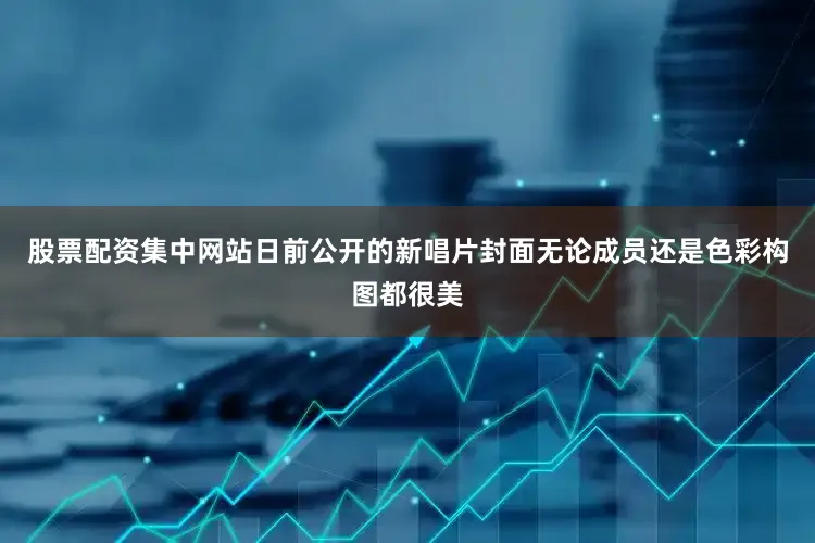 股票配资集中网站日前公开的新唱片封面无论成员还是色彩构图都很美