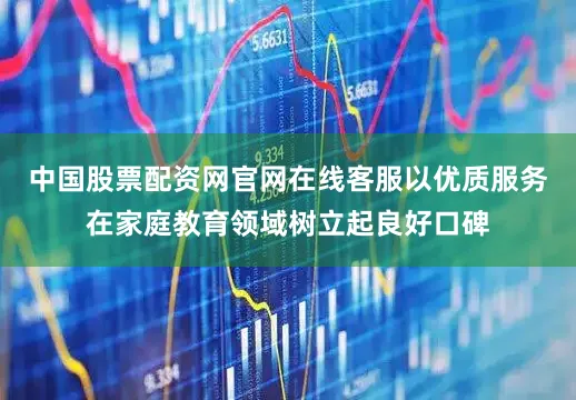 中国股票配资网官网在线客服以优质服务在家庭教育领域树立起良好口碑