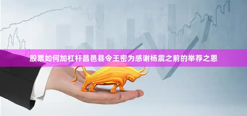 股票如何加杠杆昌邑县令王密为感谢杨震之前的举荐之恩