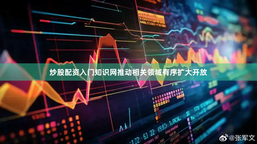 炒股配资入门知识网推动相关领域有序扩大开放
