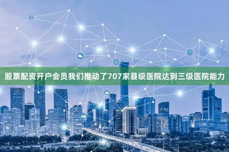 股票配资开户会员我们推动了707家县级医院达到三级医院能力