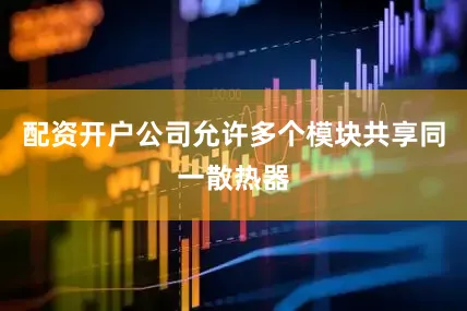 配资开户公司允许多个模块共享同一散热器