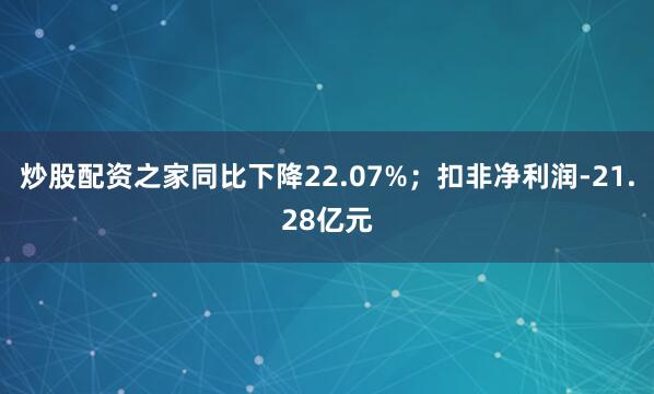 炒股配资之家同比下降22.07%；扣非净利润-21.28亿元