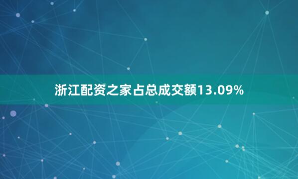 浙江配资之家占总成交额13.09%