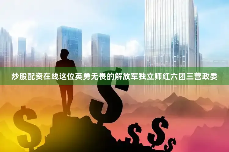 炒股配资在线这位英勇无畏的解放军独立师红六团三营政委