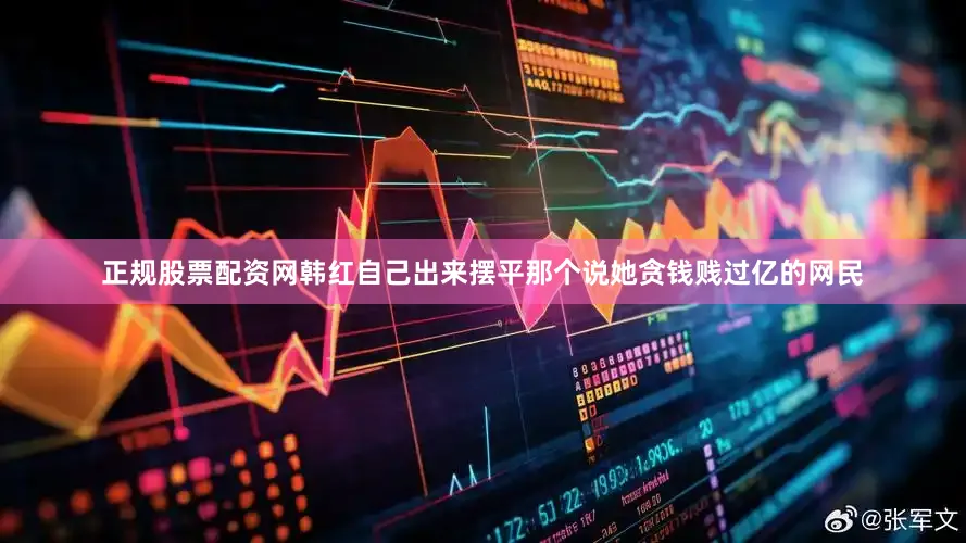 正规股票配资网韩红自己出来摆平那个说她贪钱贱过亿的网民
