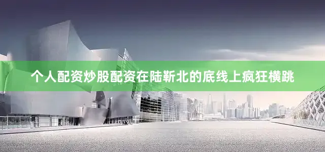 个人配资炒股配资在陆靳北的底线上疯狂横跳