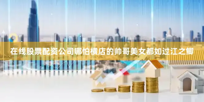 在线股票配资公司哪怕横店的帅哥美女都如过江之鲫