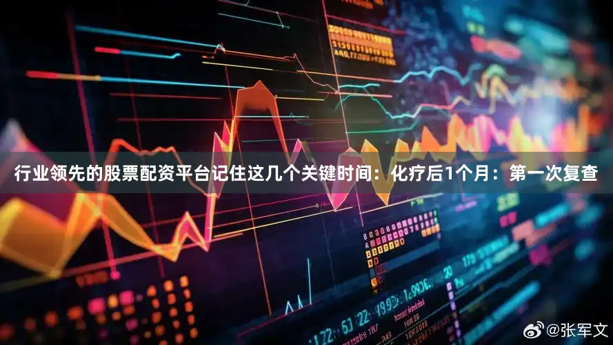 行业领先的股票配资平台记住这几个关键时间：化疗后1个月：第一次复查