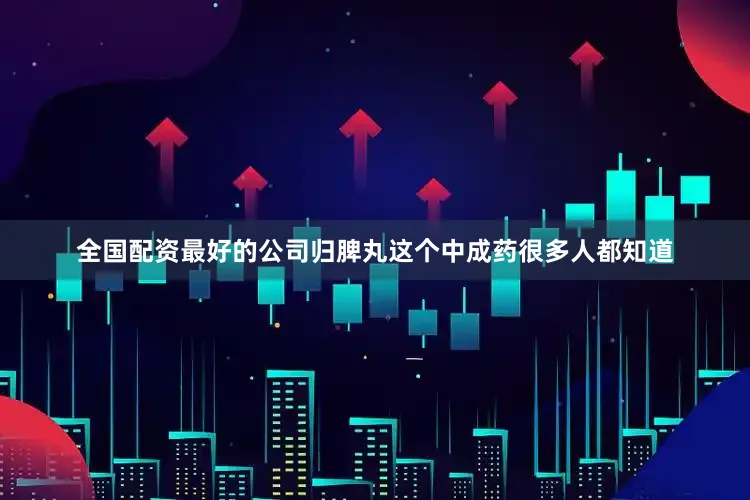 全国配资最好的公司归脾丸这个中成药很多人都知道