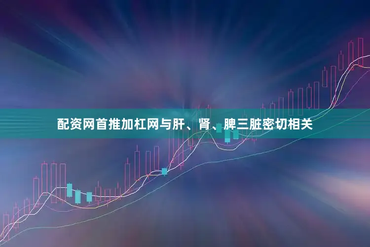 配资网首推加杠网与肝、肾、脾三脏密切相关
