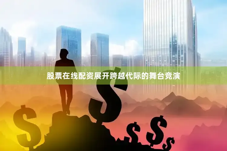 股票在线配资展开跨越代际的舞台竞演