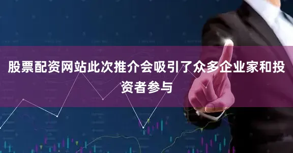股票配资网站此次推介会吸引了众多企业家和投资者参与