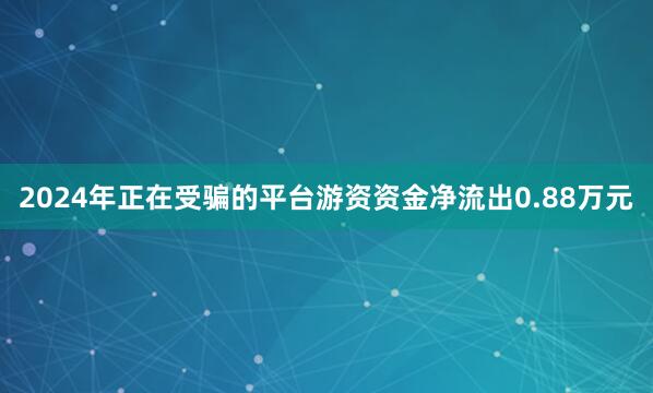 2024年正在受骗的平台游资资金净流出0.88万元