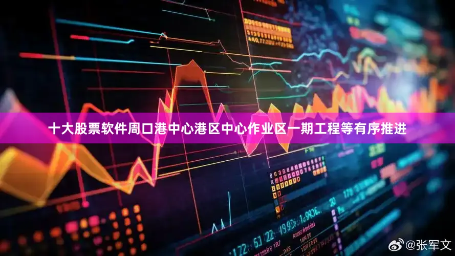十大股票软件周口港中心港区中心作业区一期工程等有序推进