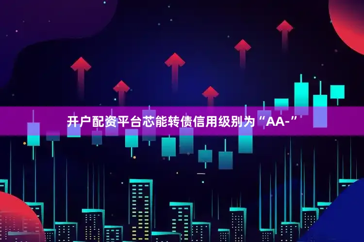 开户配资平台芯能转债信用级别为“AA-”
