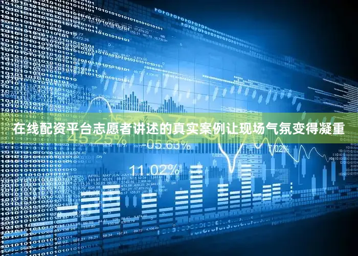 在线配资平台志愿者讲述的真实案例让现场气氛变得凝重