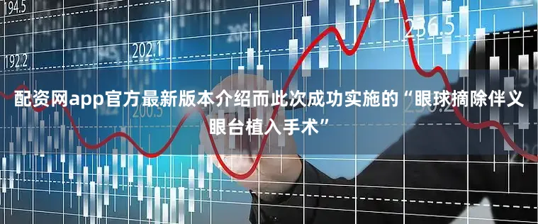 配资网app官方最新版本介绍而此次成功实施的“眼球摘除伴义眼台植入手术”