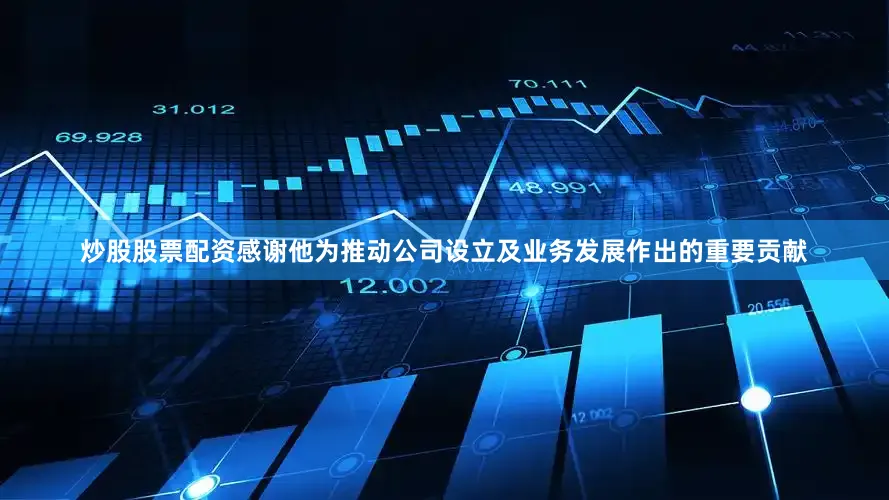 炒股股票配资感谢他为推动公司设立及业务发展作出的重要贡献