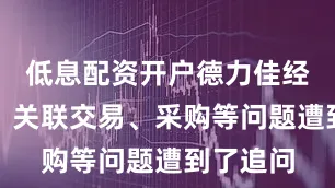 低息配资开户德力佳经营业绩、关联交易、采购等问题遭到了追问
