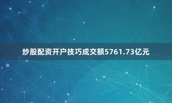 炒股配资开户技巧成交额5761.73亿元
