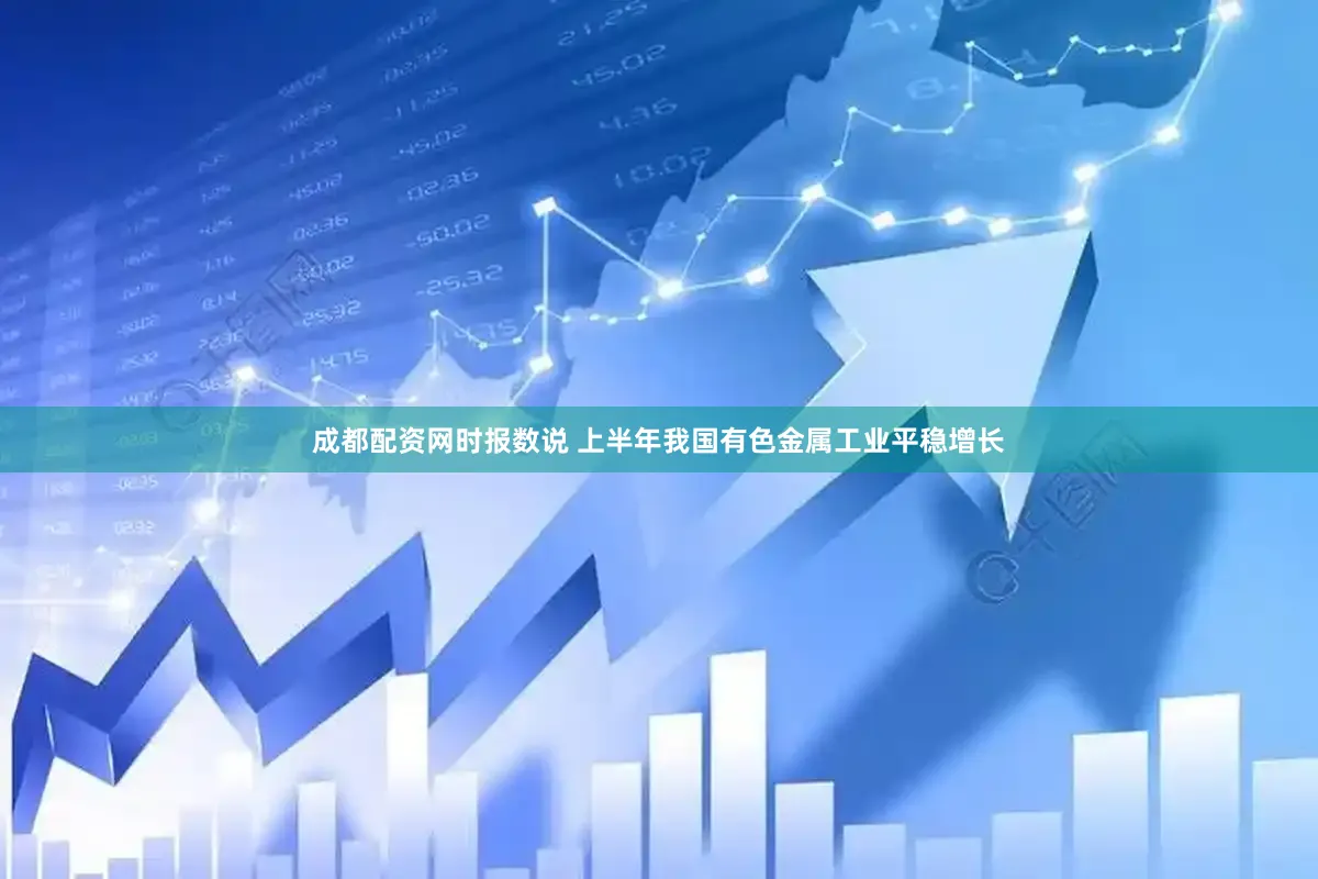 成都配资网时报数说 上半年我国有色金属工业平稳增长