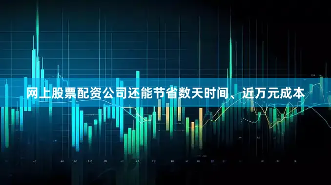 网上股票配资公司还能节省数天时间、近万元成本