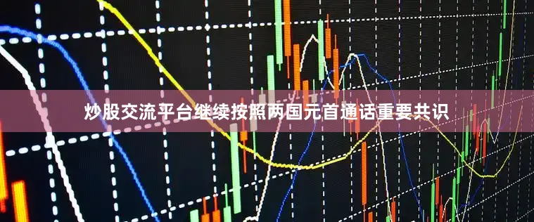 炒股交流平台继续按照两国元首通话重要共识
