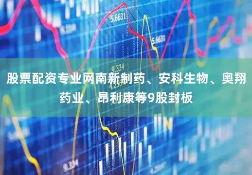 股票配资专业网南新制药、安科生物、奥翔药业、昂利康等9股封板