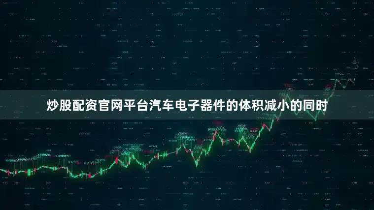 炒股配资官网平台汽车电子器件的体积减小的同时