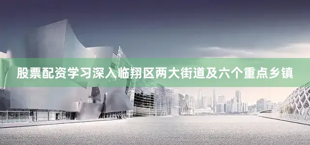 股票配资学习深入临翔区两大街道及六个重点乡镇