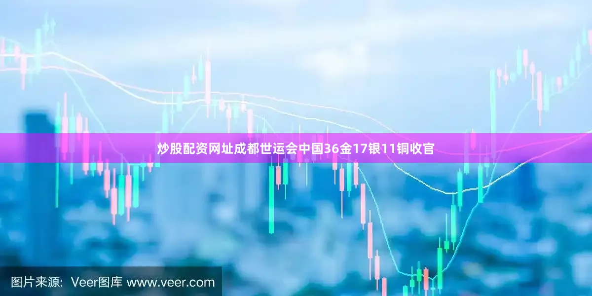 炒股配资网址成都世运会中国36金17银11铜收官
