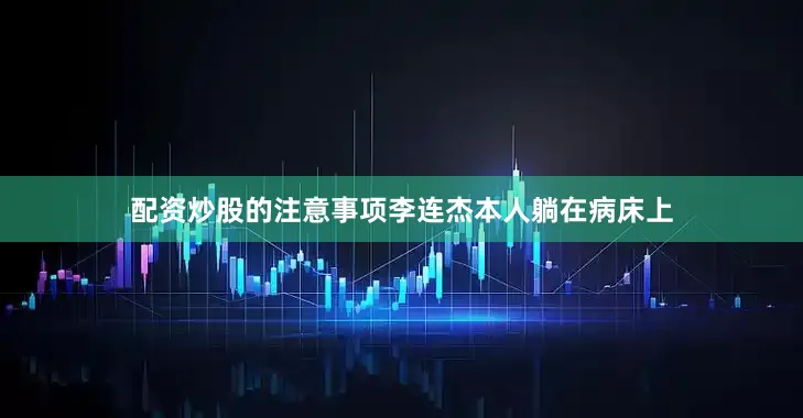 配资炒股的注意事项李连杰本人躺在病床上