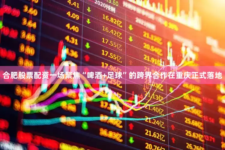 合肥股票配资一场聚焦“啤酒+足球”的跨界合作在重庆正式落地