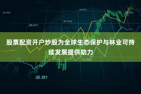 股票配资开户炒股为全球生态保护与林业可持续发展提供助力
