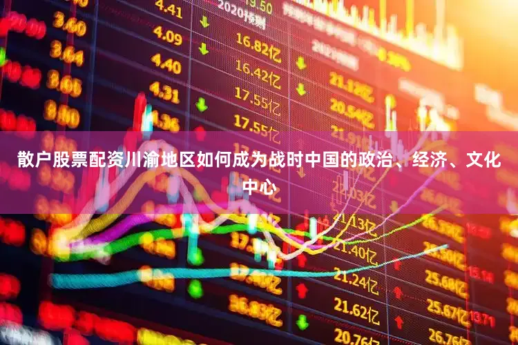 散户股票配资川渝地区如何成为战时中国的政治、经济、文化中心