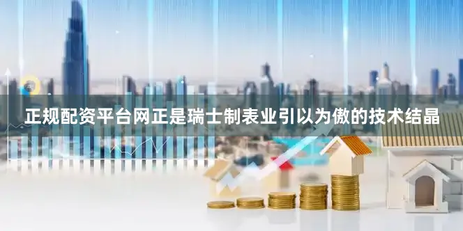 正规配资平台网正是瑞士制表业引以为傲的技术结晶
