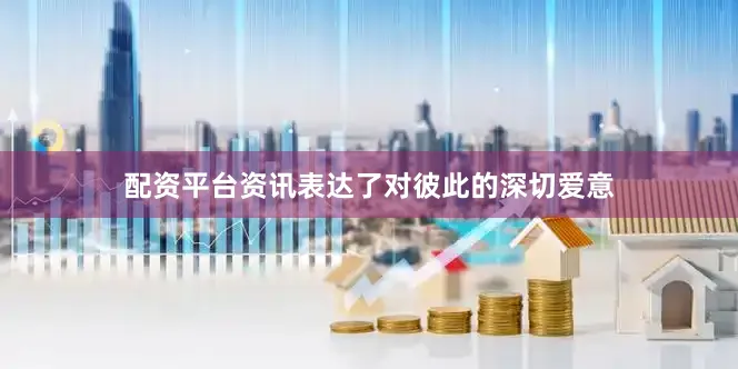 配资平台资讯表达了对彼此的深切爱意