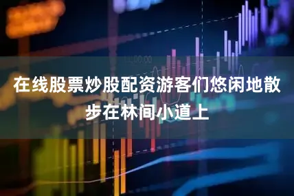 在线股票炒股配资游客们悠闲地散步在林间小道上