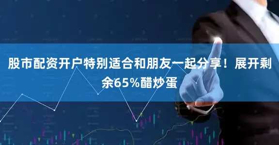 股市配资开户特别适合和朋友一起分享！展开剩余65%醋炒蛋