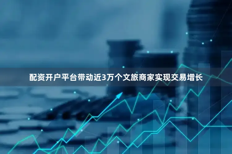 配资开户平台带动近3万个文旅商家实现交易增长