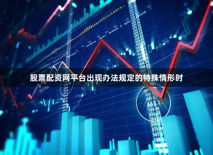 股票配资网平台出现办法规定的特殊情形时